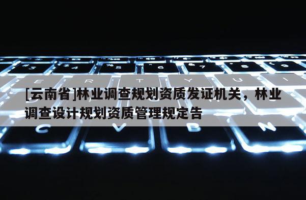[云南省]林業調查規劃資質發證機關，林業調查設計規劃資質管理規定告