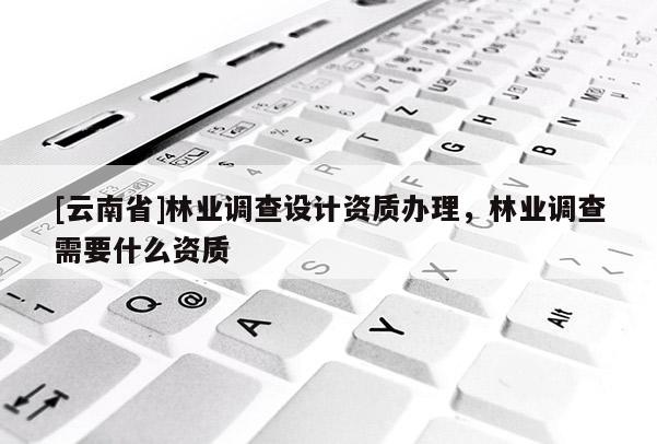 [云南省]林業調查設計資質辦理，林業調查需要什么資質