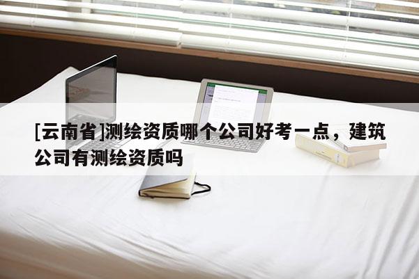 [云南省]測繪資質(zhì)哪個公司好考一點(diǎn)，建筑公司有測繪資質(zhì)嗎