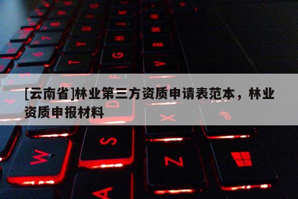 [云南省]林業第三方資質申請表范本，林業資質申報材料