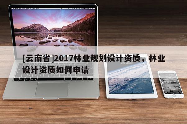 [云南省]2017林業規劃設計資質，林業設計資質如何申請
