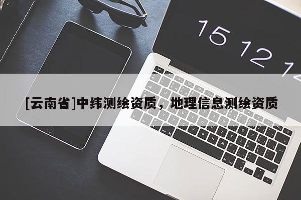 [云南省]中緯測繪資質，地理信息測繪資質