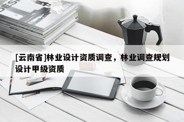 [云南省]林業設計資質調查，林業調查規劃設計甲級資質