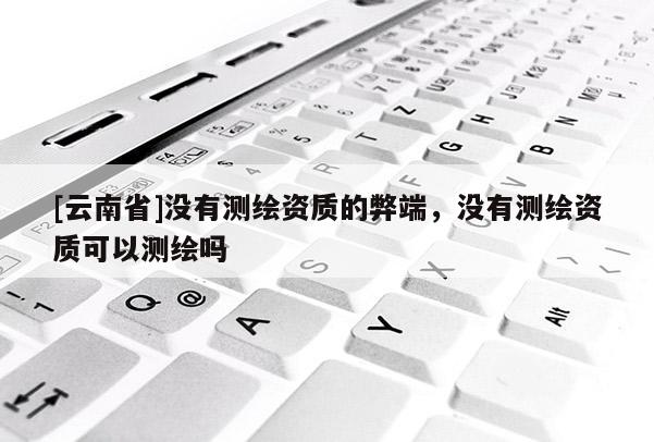 [云南省]沒有測繪資質(zhì)的弊端，沒有測繪資質(zhì)可以測繪嗎