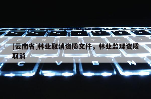[云南省]林業取消資質文件，林業監理資質取消