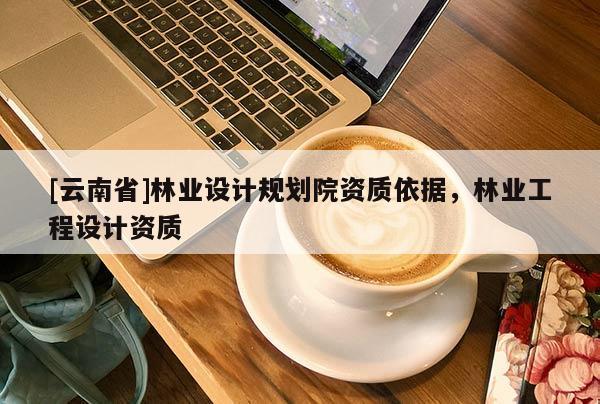 [云南省]林業(yè)設(shè)計規(guī)劃院資質(zhì)依據(jù)，林業(yè)工程設(shè)計資質(zhì)