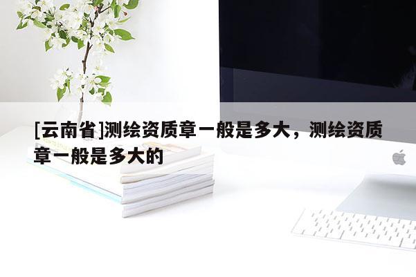 [云南省]測繪資質章一般是多大，測繪資質章一般是多大的