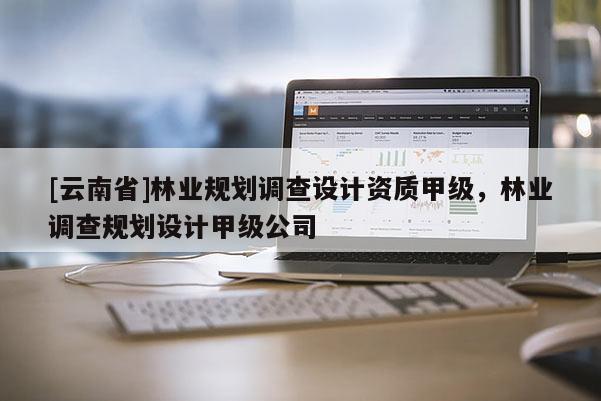 [云南省]林業(yè)規(guī)劃調(diào)查設(shè)計資質(zhì)甲級，林業(yè)調(diào)查規(guī)劃設(shè)計甲級公司