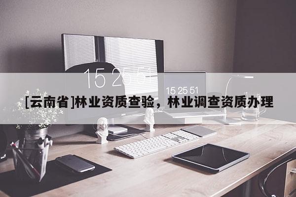 [云南省]林業資質查驗，林業調查資質辦理