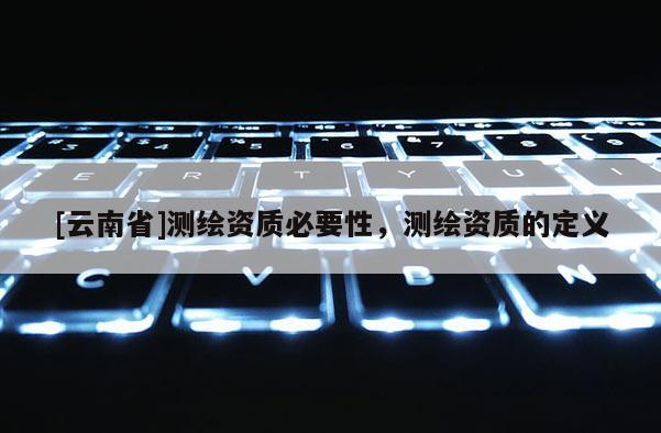 [云南省]測繪資質(zhì)必要性，測繪資質(zhì)的定義