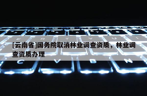[云南省]國務院取消林業調查資質，林業調查資質辦理