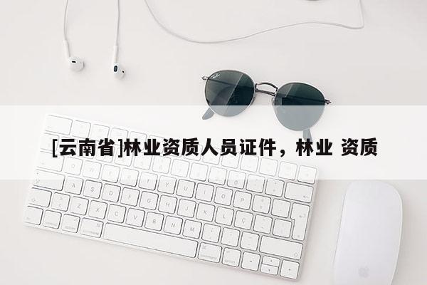 [云南省]林業資質人員證件，林業 資質
