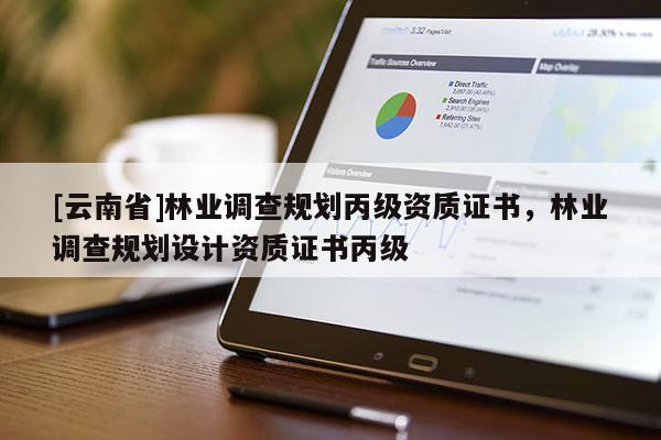 [云南省]林業(yè)調查規(guī)劃丙級資質證書，林業(yè)調查規(guī)劃設計資質證書丙級