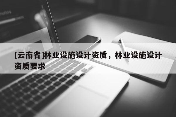 [云南省]林業設施設計資質，林業設施設計資質要求