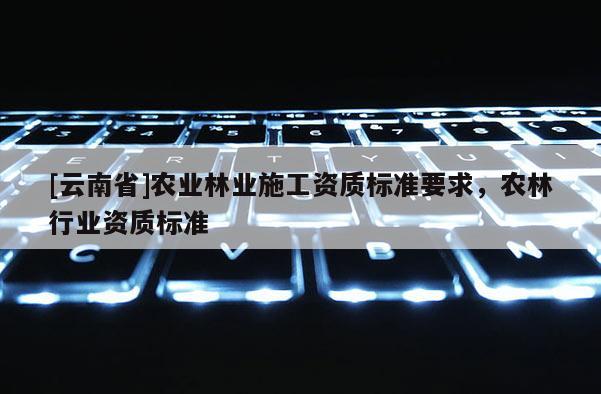 [云南省]農業林業施工資質標準要求，農林行業資質標準