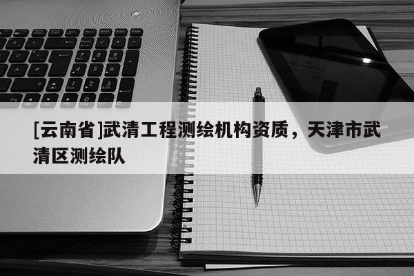 [云南省]武清工程測繪機構資質，天津市武清區測繪隊