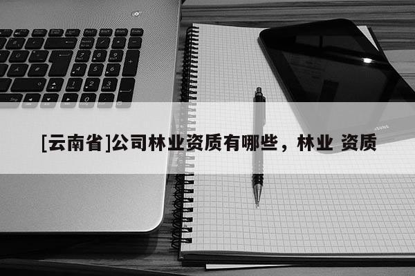 [云南省]公司林業(yè)資質(zhì)有哪些，林業(yè) 資質(zhì)