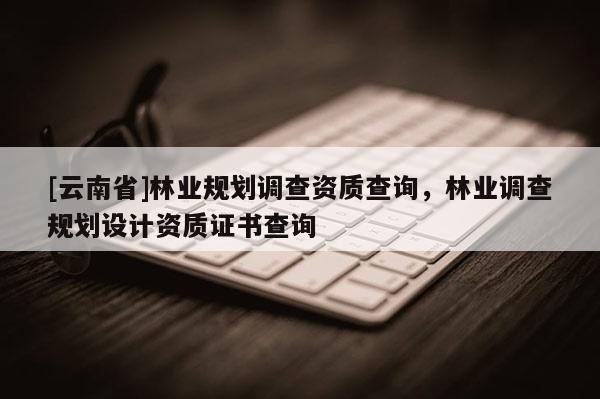 [云南省]林業(yè)規(guī)劃調(diào)查資質(zhì)查詢，林業(yè)調(diào)查規(guī)劃設(shè)計資質(zhì)證書查詢