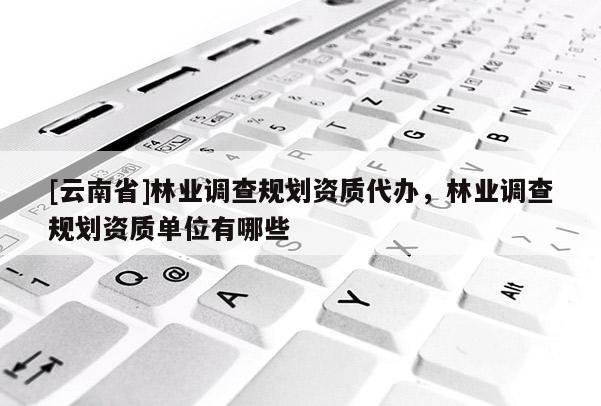 [云南省]林業調查規劃資質代辦，林業調查規劃資質單位有哪些