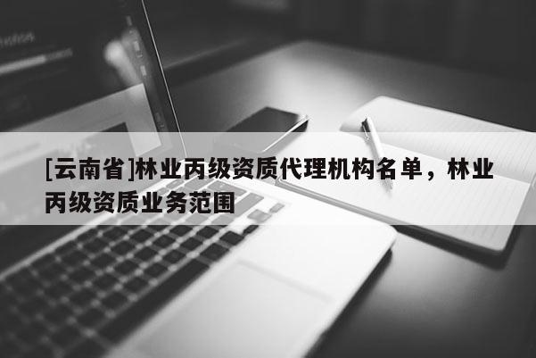 [云南省]林業丙級資質代理機構名單，林業丙級資質業務范圍