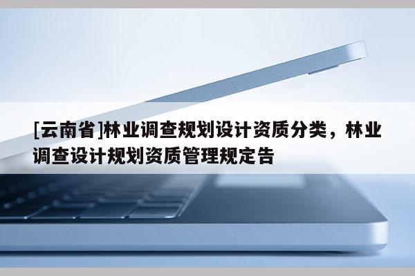 [云南省]林業(yè)調查規(guī)劃設計資質分類，林業(yè)調查設計規(guī)劃資質管理規(guī)定告