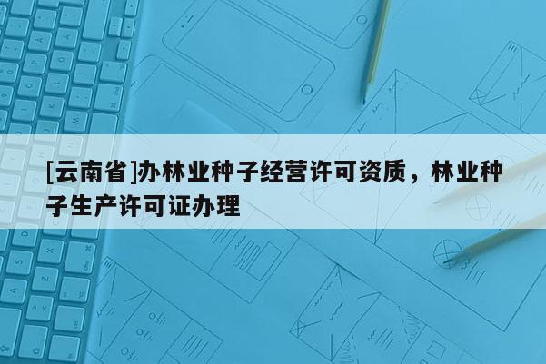 [云南省]辦林業種子經營許可資質，林業種子生產許可證辦理