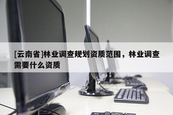 [云南省]林業調查規劃資質范圍，林業調查需要什么資質