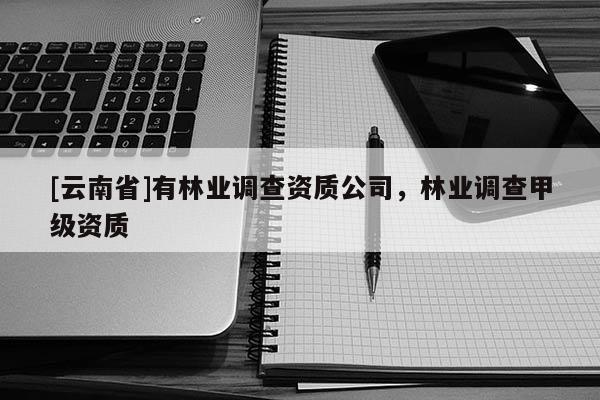 [云南省]有林業(yè)調(diào)查資質(zhì)公司，林業(yè)調(diào)查甲級資質(zhì)