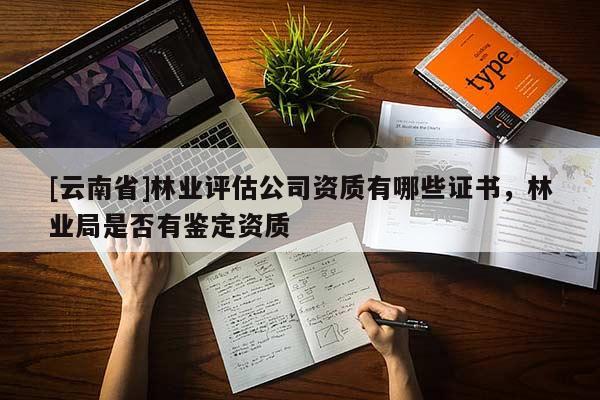 [云南省]林業評估公司資質有哪些證書，林業局是否有鑒定資質