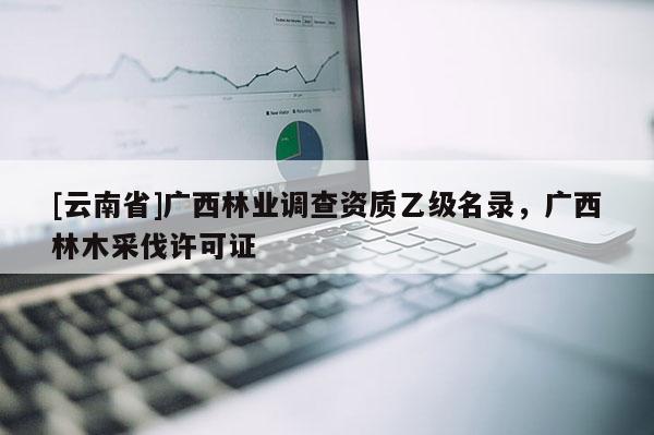 [云南省]廣西林業調查資質乙級名錄，廣西林木采伐許可證