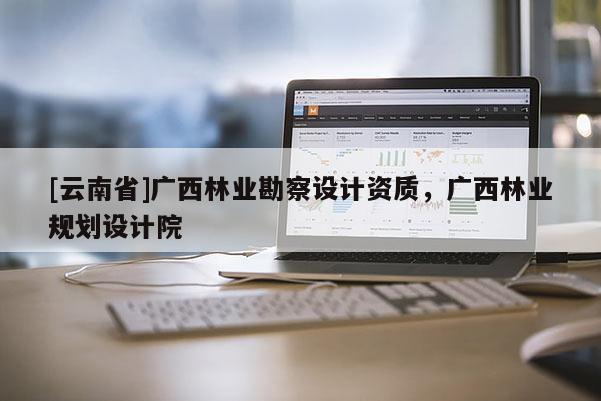[云南省]廣西林業勘察設計資質，廣西林業規劃設計院