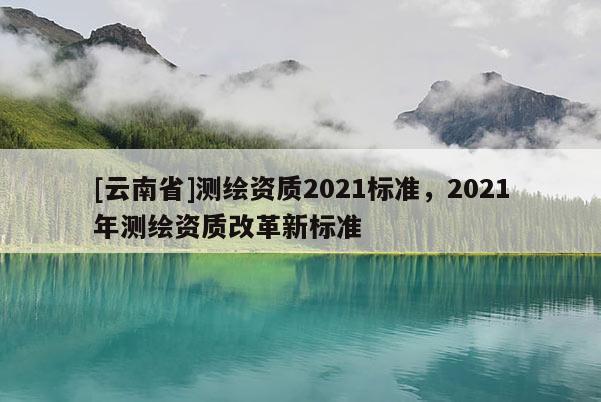 [云南省]測繪資質2021標準，2021年測繪資質改革新標準