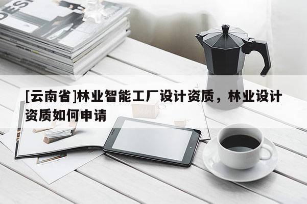 [云南省]林業智能工廠設計資質，林業設計資質如何申請