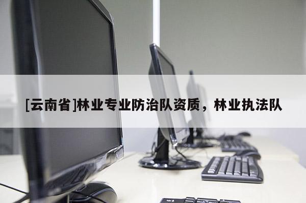 [云南省]林業專業防治隊資質，林業執法隊