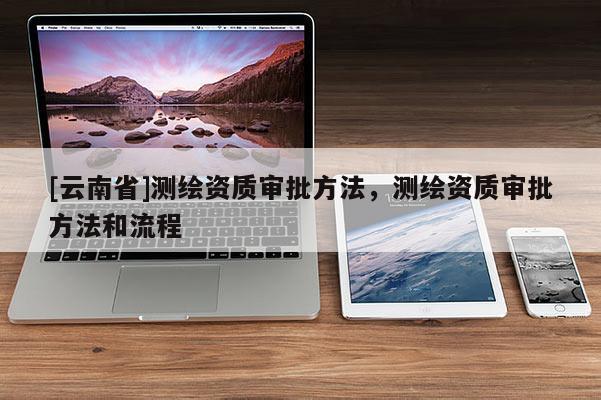 [云南省]測繪資質審批方法，測繪資質審批方法和流程