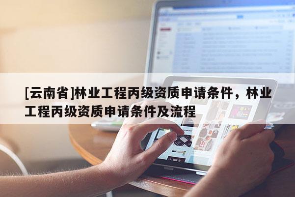 [云南省]林業(yè)工程丙級資質(zhì)申請條件，林業(yè)工程丙級資質(zhì)申請條件及流程