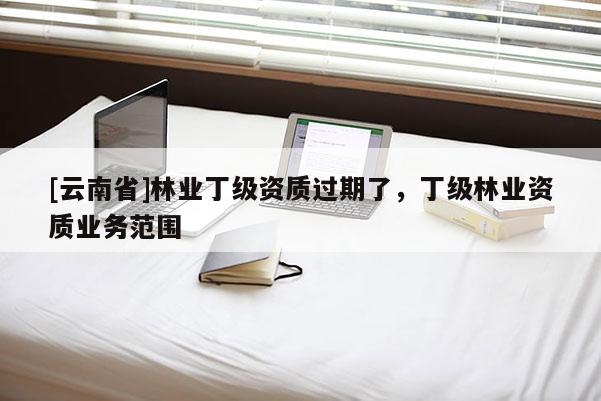 [云南省]林業丁級資質過期了，丁級林業資質業務范圍