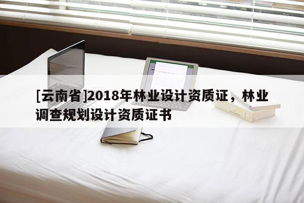 [云南省]2018年林業設計資質證，林業調查規劃設計資質證書