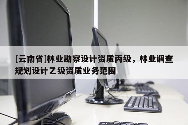 [云南省]林業勘察設計資質丙級，林業調查規劃設計乙級資質業務范圍