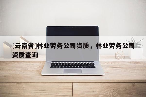 [云南省]林業勞務公司資質，林業勞務公司資質查詢