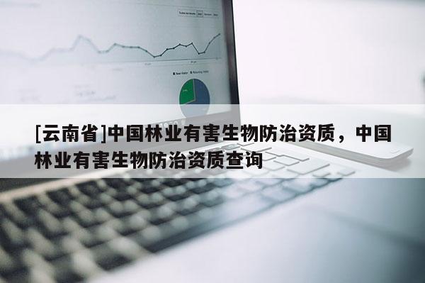 [云南省]中國林業有害生物防治資質，中國林業有害生物防治資質查詢