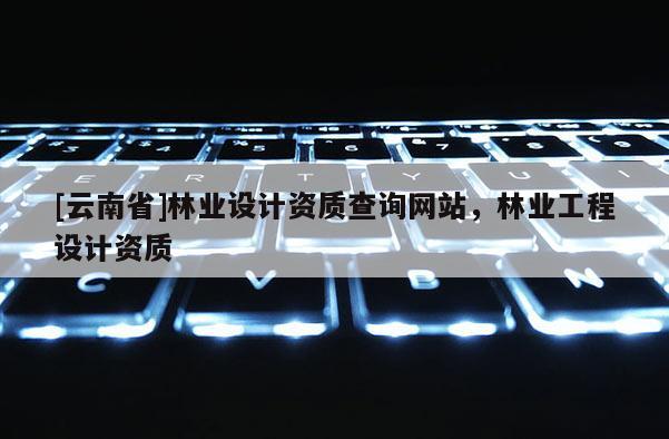 [云南省]林業設計資質查詢網站，林業工程設計資質