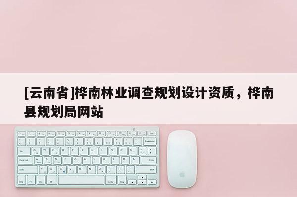 [云南省]樺南林業(yè)調(diào)查規(guī)劃設(shè)計(jì)資質(zhì)，樺南縣規(guī)劃局網(wǎng)站