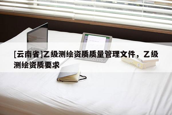 [云南省]乙級測繪資質質量管理文件，乙級測繪資質要求