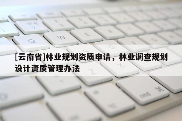 [云南省]林業規劃資質申請，林業調查規劃設計資質管理辦法