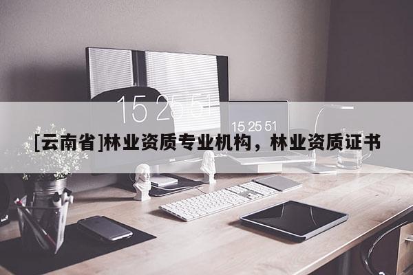 [云南省]林業資質專業機構，林業資質證書