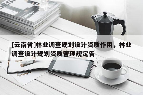 [云南省]林業調查規劃設計資質作用，林業調查設計規劃資質管理規定告