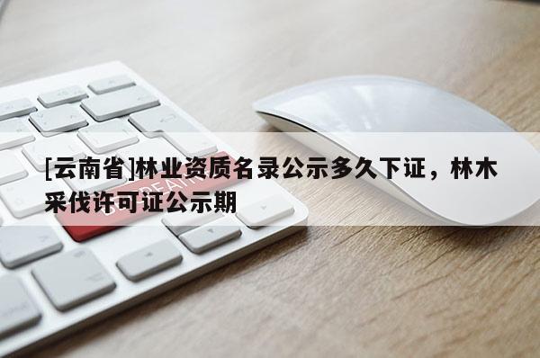 [云南省]林業資質名錄公示多久下證，林木采伐許可證公示期