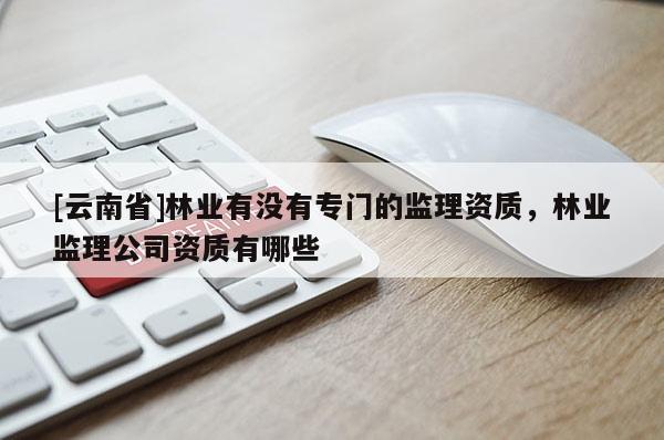 [云南省]林業(yè)有沒有專門的監(jiān)理資質(zhì)，林業(yè)監(jiān)理公司資質(zhì)有哪些