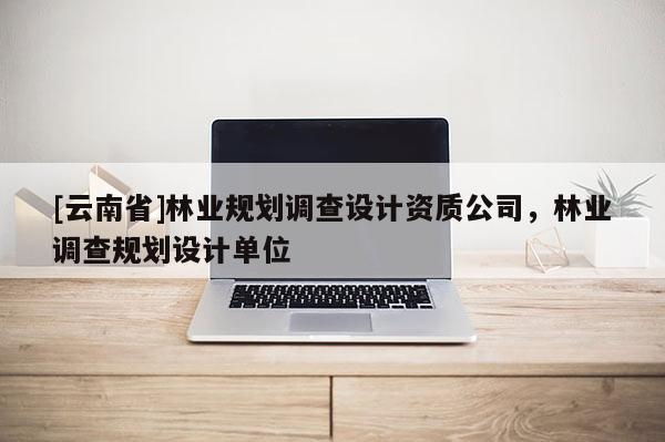 [云南省]林業規劃調查設計資質公司，林業調查規劃設計單位